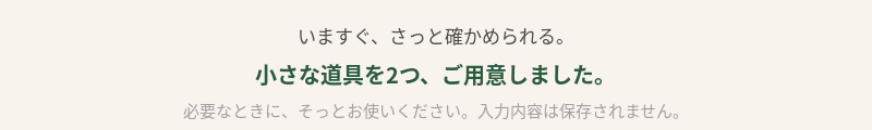 いますぐ、さっと確かめられる。小さな道具を2つ、ご用意しました。